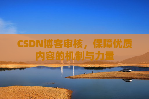 CSDN博客审核，保障优质内容的机制与力量